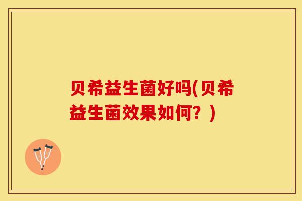 贝希益生菌好吗(贝希益生菌效果如何？)