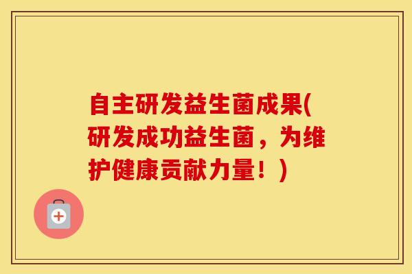 自主研发益生菌成果(研发成功益生菌，为维护健康贡献力量！)