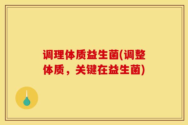 调理体质益生菌(调整体质，关键在益生菌)