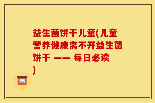 益生菌饼干儿童(儿童营养健康离不开益生菌饼干 —— 每日必读)