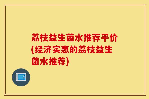荔枝益生菌水推荐平价(经济实惠的荔枝益生菌水推荐)