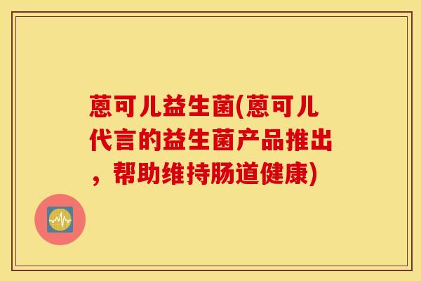 蒽可儿益生菌(蒽可儿代言的益生菌产品推出，帮助维持肠道健康)