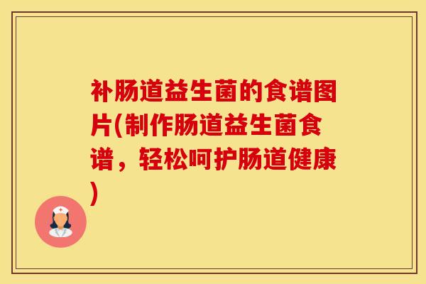 补肠道益生菌的食谱图片(制作肠道益生菌食谱，轻松呵护肠道健康)