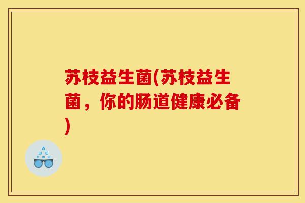 苏枝益生菌(苏枝益生菌，你的肠道健康必备)