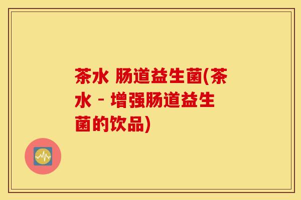 茶水 肠道益生菌(茶水 - 增强肠道益生菌的饮品)