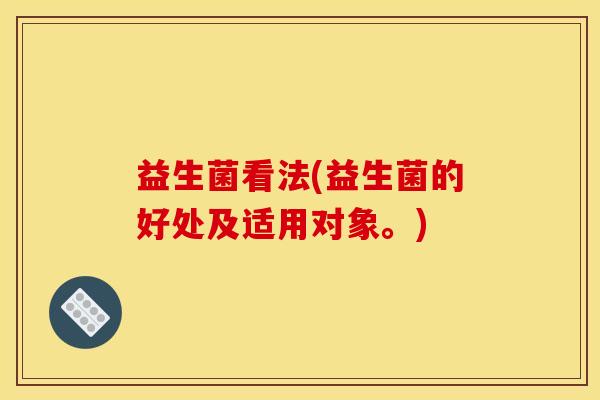 益生菌看法(益生菌的好处及适用对象。)