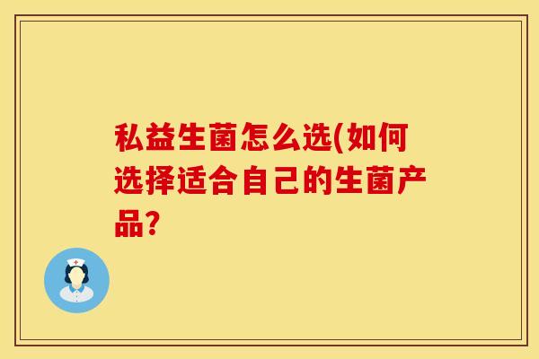 私益生菌怎么选(如何选择适合自己的生菌产品？