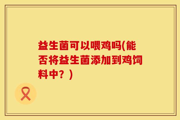 益生菌可以喂鸡吗(能否将益生菌添加到鸡饲料中？)