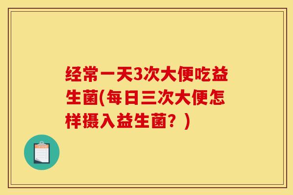 经常一天3次大便吃益生菌(每日三次大便怎样摄入益生菌？)