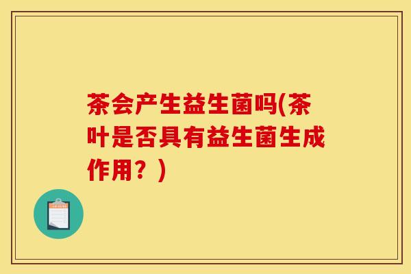 茶会产生益生菌吗(茶叶是否具有益生菌生成作用？)