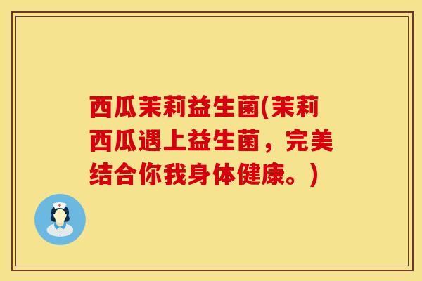 西瓜茉莉益生菌(茉莉西瓜遇上益生菌，完美结合你我身体健康。)
