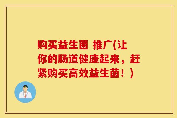 购买益生菌 推广(让你的肠道健康起来，赶紧购买高效益生菌！)