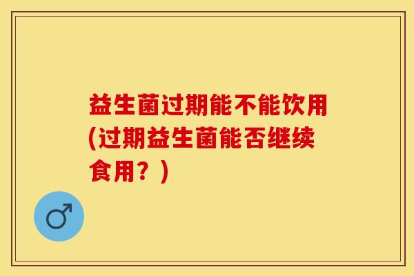 益生菌过期能不能饮用(过期益生菌能否继续食用？)