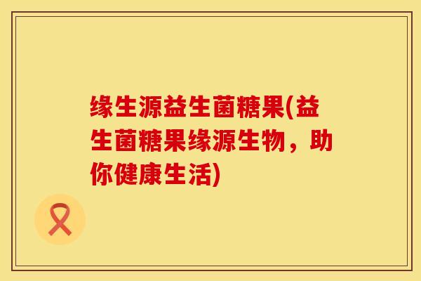 缘生源益生菌糖果(益生菌糖果缘源生物，助你健康生活)