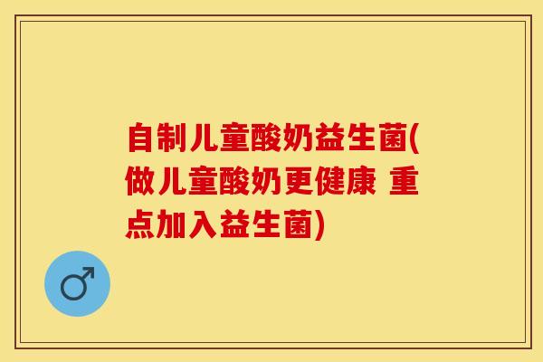自制儿童酸奶益生菌(做儿童酸奶更健康 重点加入益生菌)