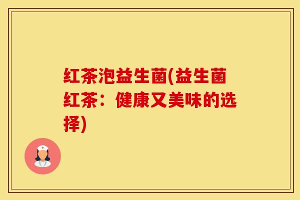 红茶泡益生菌(益生菌红茶：健康又美味的选择)