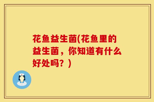 花鱼益生菌(花鱼里的益生菌，你知道有什么好处吗？)