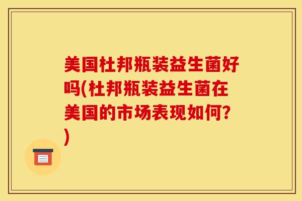 美国杜邦瓶装益生菌好吗(杜邦瓶装益生菌在美国的市场表现如何？)