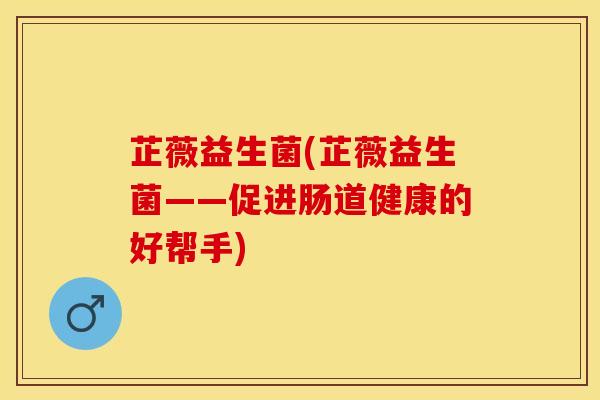 芷薇益生菌(芷薇益生菌——促进肠道健康的好帮手)