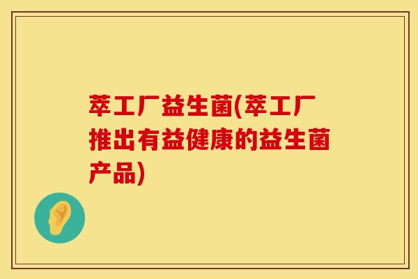 萃工厂益生菌(萃工厂推出有益健康的益生菌产品)