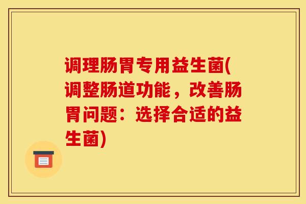 调理肠胃专用益生菌(调整肠道功能，改善肠胃问题：选择合适的益生菌)