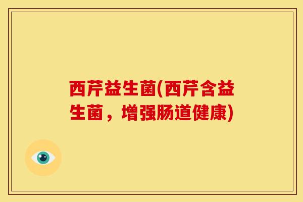 西芹益生菌(西芹含益生菌，增强肠道健康)