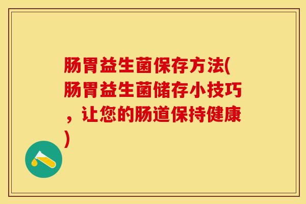 肠胃益生菌保存方法(肠胃益生菌储存小技巧，让您的肠道保持健康)