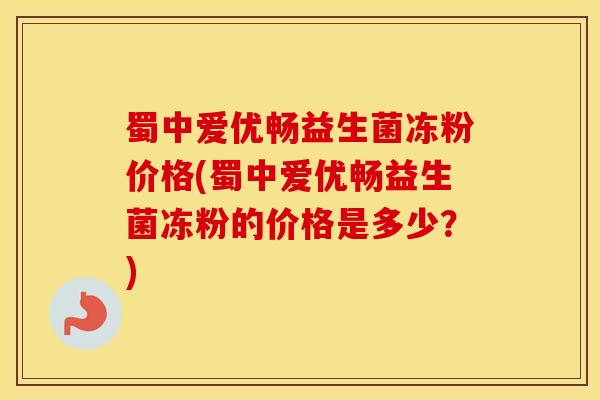 蜀中爱优畅益生菌冻粉价格(蜀中爱优畅益生菌冻粉的价格是多少？)