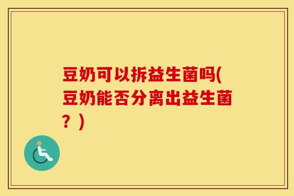 豆奶可以拆益生菌吗(豆奶能否分离出益生菌？)