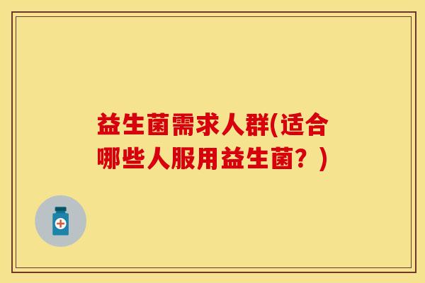 益生菌需求人群(适合哪些人服用益生菌？)