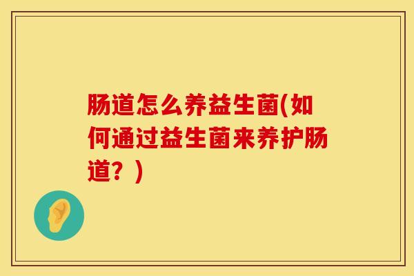 肠道怎么养益生菌(如何通过益生菌来养护肠道？)