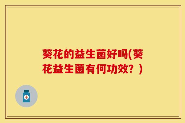 葵花的益生菌好吗(葵花益生菌有何功效？)