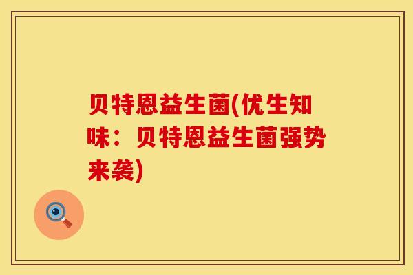 贝特恩益生菌(优生知味：贝特恩益生菌强势来袭)
