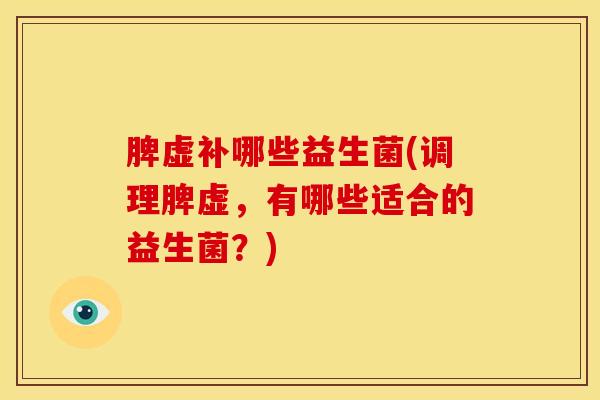 脾虚补哪些益生菌(调理脾虚，有哪些适合的益生菌？)