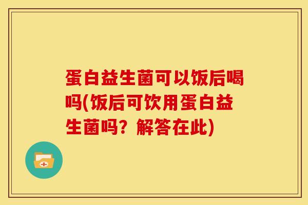 蛋白益生菌可以饭后喝吗(饭后可饮用蛋白益生菌吗？解答在此)