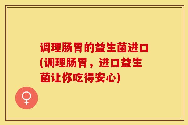 调理肠胃的益生菌进口(调理肠胃，进口益生菌让你吃得安心)