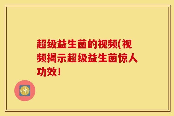 超级益生菌的视频(视频揭示超级益生菌惊人功效！