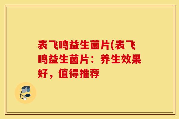 表飞鸣益生菌片(表飞鸣益生菌片：养生效果好，值得推荐