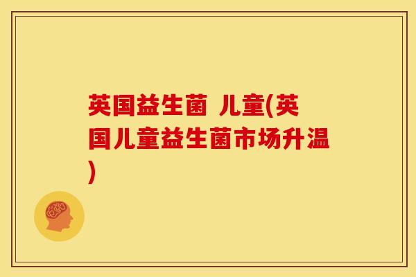 英国益生菌 儿童(英国儿童益生菌市场升温)