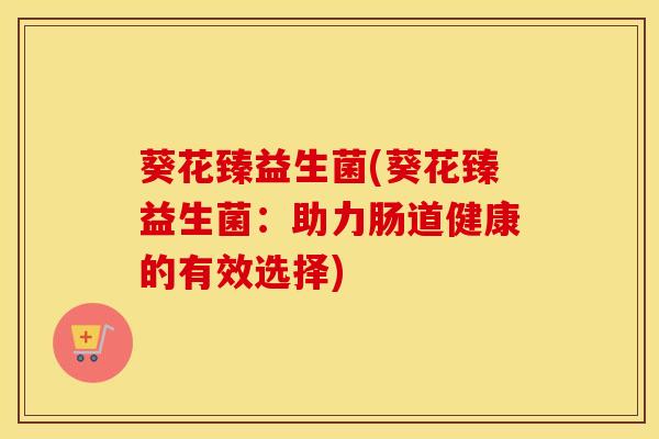 葵花臻益生菌(葵花臻益生菌：助力肠道健康的有效选择)