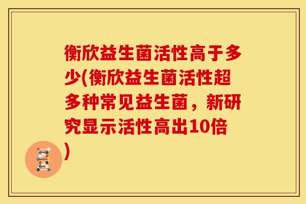 衡欣益生菌活性高于多少(衡欣益生菌活性超多种常见益生菌，新研究显示活性高出10倍)