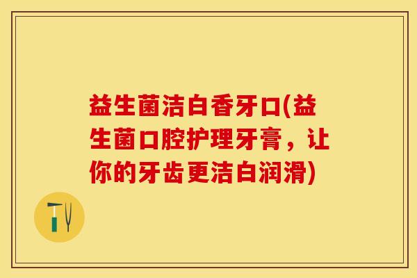 益生菌洁白香牙口(益生菌口腔护理牙膏，让你的牙齿更洁白润滑)