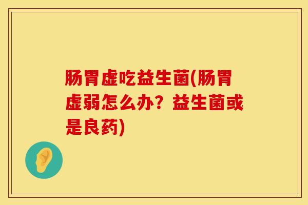 肠胃虚吃益生菌(肠胃虚弱怎么办？益生菌或是良药)
