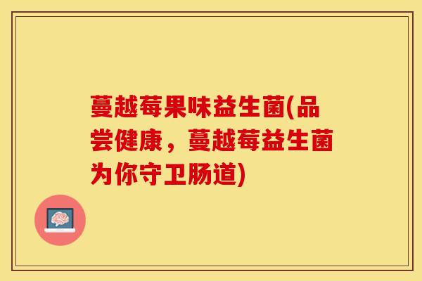 蔓越莓果味益生菌(品尝健康，蔓越莓益生菌为你守卫肠道)