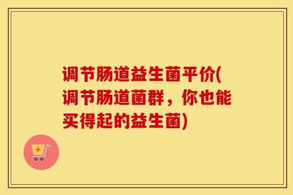 调节肠道益生菌平价(调节肠道菌群，你也能买得起的益生菌)