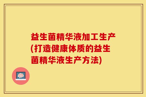 益生菌精华液加工生产(打造健康体质的益生菌精华液生产方法)
