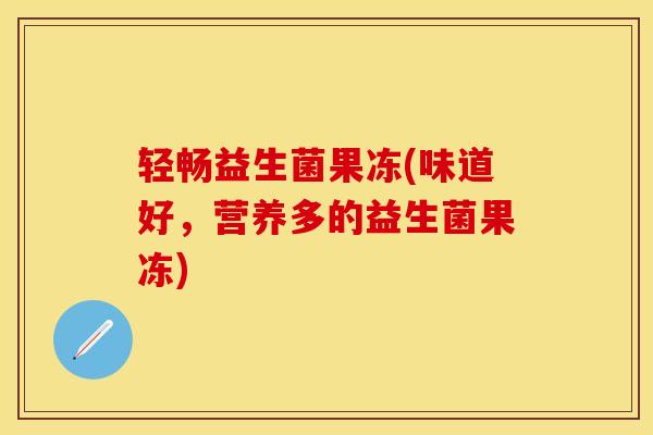 轻畅益生菌果冻(味道好，营养多的益生菌果冻)