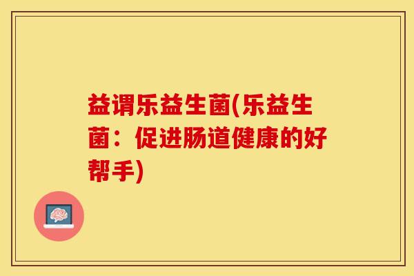 益谓乐益生菌(乐益生菌：促进肠道健康的好帮手)