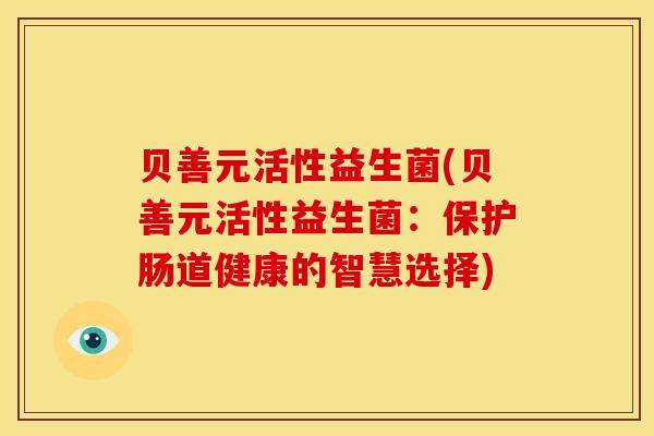 贝善元活性益生菌(贝善元活性益生菌：保护肠道健康的智慧选择)