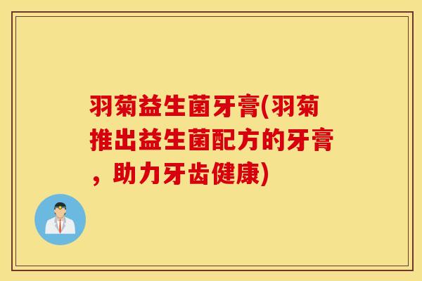 羽菊益生菌牙膏(羽菊推出益生菌配方的牙膏，助力牙齿健康)